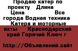 Продаю катер по проекту › Длина ­ 12 › Цена ­ 2 500 000 - Все города Водная техника » Катера и моторные яхты   . Краснодарский край,Горячий Ключ г.